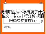 抚州职业技术学院属于什么档次，专业排行分析(抚职院档次专业排行)