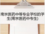 南京医药中等专业学校的学生(南京医药中专生)