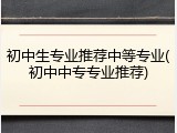初中生专业推荐中等专业(初中中专专业推荐)