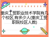 重庆工贸职业技术学院有几个校区,有多少人(重庆工贸职院校区人数)
