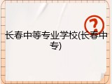 长春中等专业学校(长春中专)