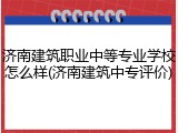 济南建筑职业中等专业学校怎么样(济南建筑中专评价)
