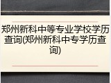 郑州新科中等专业学校学历查询(郑州新科中专学历查询)