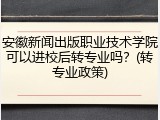 安徽新闻出版职业技术学院可以进校后转专业吗？(转专业政策)
