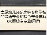 太原幼儿师范高等专科学校的普通专业和特色专业详解(太原幼专专业解析)