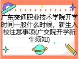 广东交通职业技术学院开学时间一般什么时候，新生入校注意事项(广交院开学新生须知)