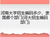河南大学招生编码多少，隶属哪个部门(河大招生编码部门)