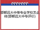 邯郸远大中等专业学校怎么样(邯郸远大中专评价)