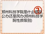 郑州科技学院是什么级别，公办还是民办(郑州科技学院性质级别)