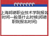 上海邦德职业技术学院报名时间一般是什么时候(邦德职院报名时间)