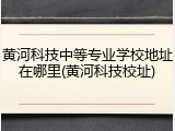 黄河科技中等专业学校地址在哪里(黄河科技校址)