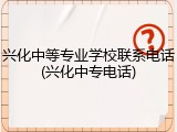 兴化中等专业学校联系电话(兴化中专电话)