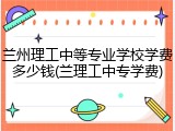 兰州理工中等专业学校学费多少钱(兰理工中专学费)