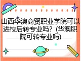山西华澳商贸职业学院可以进校后转专业吗？(华澳职院可转专业吗)