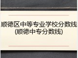 顺德区中等专业学校分数线(顺德中专分数线)