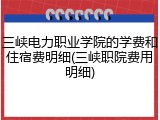 三峡电力职业学院的学费和住宿费明细(三峡职院费用明细)