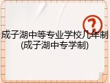 成子湖中等专业学校几年制(成子湖中专学制)