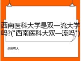 西南医科大学是双一流大学吗?("西南医科大双一流吗")