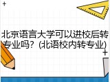 北京语言大学可以进校后转专业吗？(北语校内转专业)