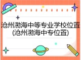 沧州渤海中等专业学校位置(沧州渤海中专位置)