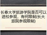 长春大学旅游学院是否可以进校参观，有何限制(长大旅院参观限制)