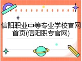 信阳职业中等专业学校官网首页(信阳职专官网)