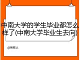 中南大学的学生毕业都怎么样了(中南大学毕业生去向)