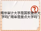 南京审计大学是国家重点大学吗("南审是重点大学吗")