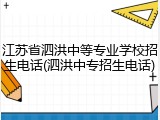 江苏省泗洪中等专业学校招生电话(泗洪中专招生电话)