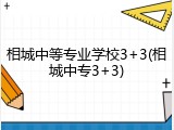 相城中等专业学校3+3(相城中专3+3)