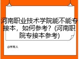 河南职业技术学院能不能专接本，如何参考？(河南职院专接本参考)