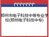 郑州市电子科技中等专业学校(郑州电子科技中专)