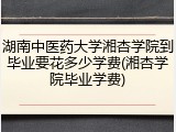 湖南中医药大学湘杏学院到毕业要花多少学费(湘杏学院毕业学费)
