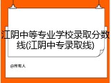 江阴中等专业学校录取分数线(江阴中专录取线)