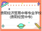 贵阳经济贸易中等专业学校(贵阳经贸中专)