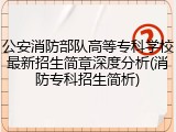公安消防部队高等专科学校最新招生简章深度分析(消防专科招生简析)