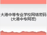 大港中等专业学校网络密码(大港中专网密)