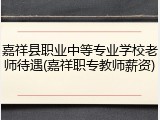 嘉祥县职业中等专业学校老师待遇(嘉祥职专教师薪资)