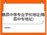 赣县中等专业学校地址(赣县中专地址)