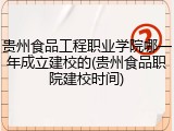贵州食品工程职业学院哪一年成立建校的(贵州食品职院建校时间)