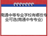 南通中等专业学校有哪些专业可选(南通中专专业)