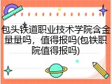 包头铁道职业技术学院含金量量吗，值得报吗(包铁职院值得报吗)