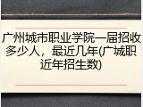 广州城市职业学院一届招收多少人，最近几年(广城职近年招生数)