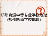 郑州轨道中等专业学校地址(郑州轨道学校地址)