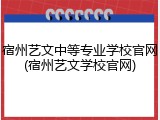 宿州艺文中等专业学校官网(宿州艺文学校官网)