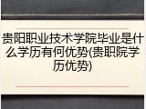 贵阳职业技术学院毕业是什么学历有何优势(贵职院学历优势)