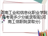 河南工业和信息化职业学院高考需多少分能录取呢(河南工信职院录取分)