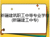 新疆建筑职工中等专业学校(新疆建工中专)