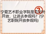 宁夏艺术职业学院是否对外开放，让进去参观吗？(宁艺职院开放参观吗)