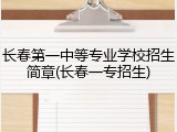 长春第一中等专业学校招生简章(长春一专招生)